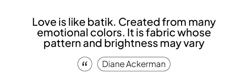 Love is like batik. Created from many emotional colors. It is fabric whose pattern and brightness may vary.